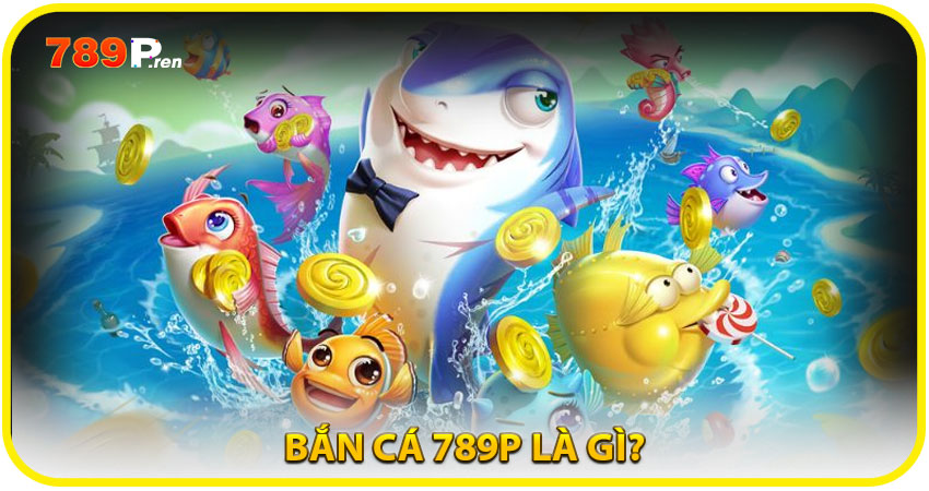 Bắn Cá 789P là gì?